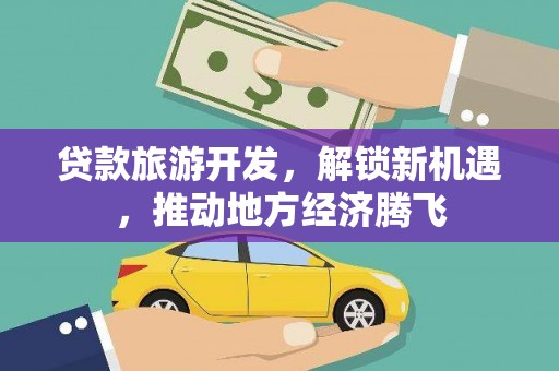 邢台贷款旅游开发，解锁新机遇，推动地方经济腾飞