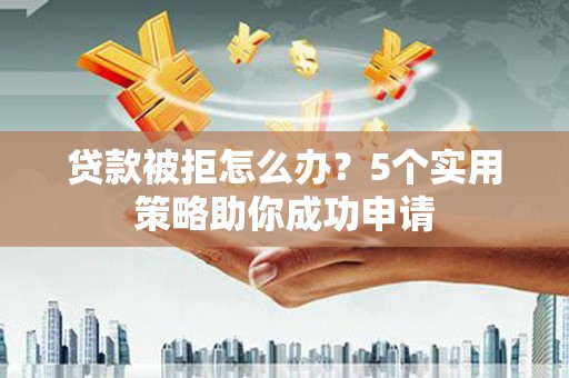 邢台贷款被拒怎么办？5个实用策略助你成功申请