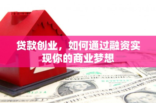 邢台贷款创业，如何通过融资实现你的商业梦想