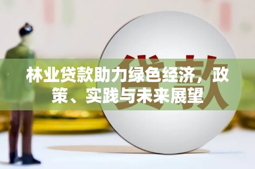 邢台林业贷款助力绿色经济，政策、实践与未来展望