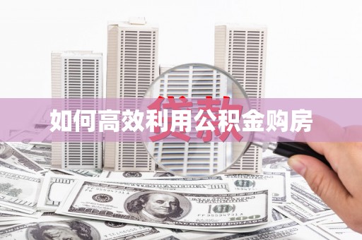 邢台如何高效利用公积金购房