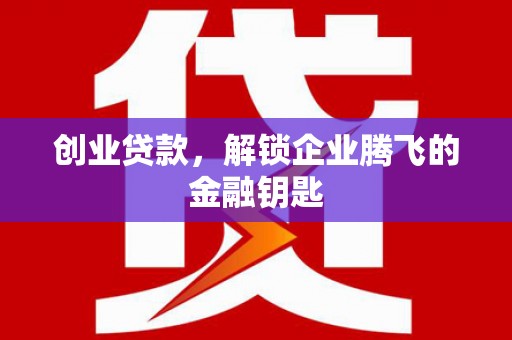 邢台创业贷款，解锁企业腾飞的金融钥匙