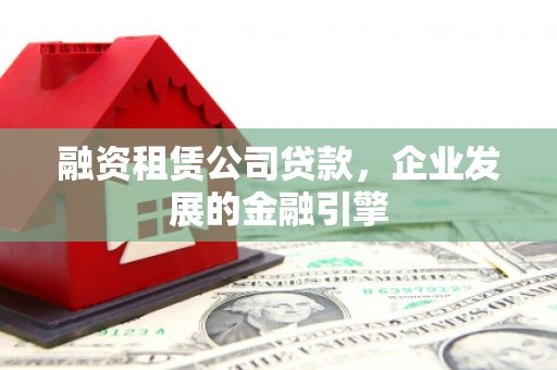邢台融资租赁公司贷款，企业发展的金融引擎