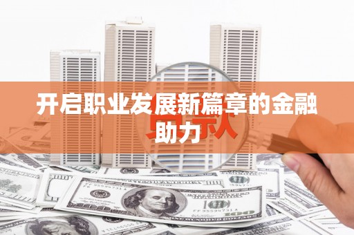 邢台开启职业发展新篇章的金融助力
