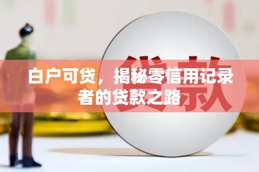 邢台白户可贷，揭秘零信用记录者的贷款之路