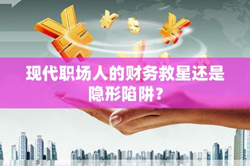 邢台现代职场人的财务救星还是隐形陷阱？