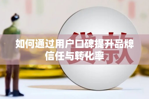 邢台如何通过用户口碑提升品牌信任与转化率