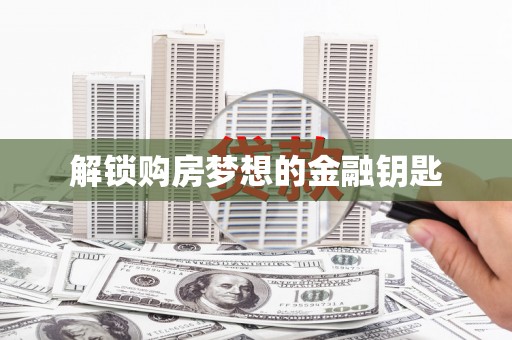 邢台解锁购房梦想的金融钥匙