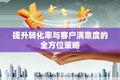 邢台提升转化率与客户满意度的全方位策略