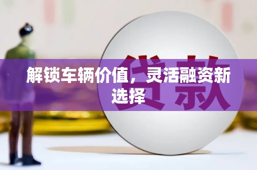 邢台解锁车辆价值，灵活融资新选择