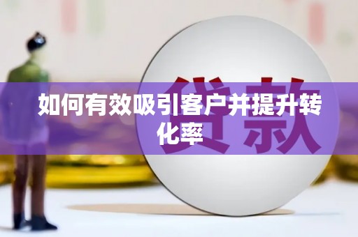 邢台如何有效吸引客户并提升转化率