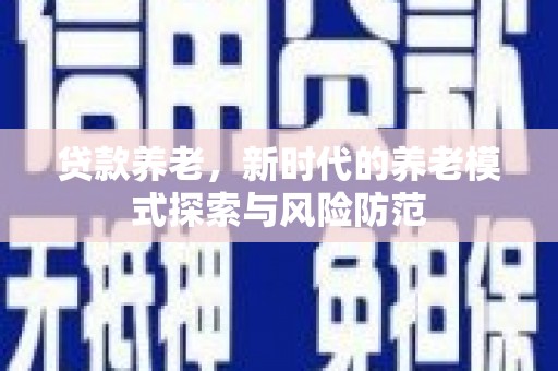 邢台贷款养老，新时代的养老模式探索与风险防范