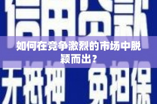 邢台如何在竞争激烈的市场中脱颖而出？