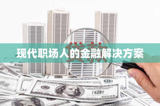 邢台现代职场人的金融解决方案