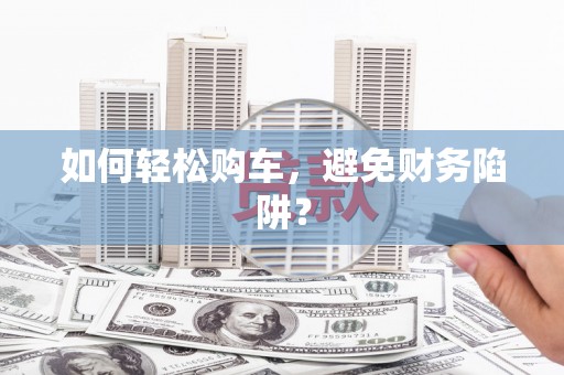 邢台如何轻松购车，避免财务陷阱？