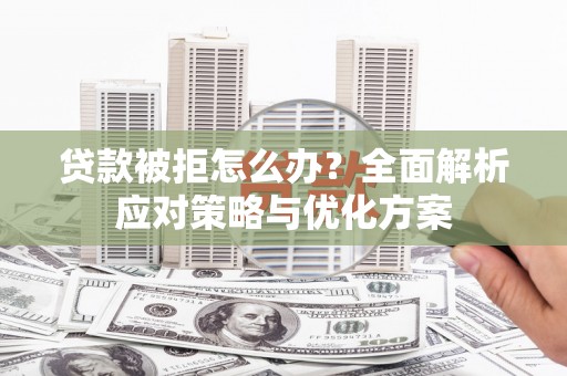 邢台贷款被拒怎么办？全面解析应对策略与优化方案