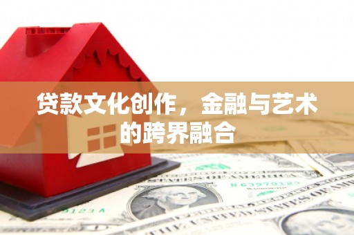 邢台贷款文化创作，金融与艺术的跨界融合