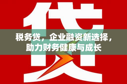 邢台税务贷，企业融资新选择，助力财务健康与成长
