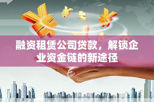 邢台融资租赁公司贷款，解锁企业资金链的新途径